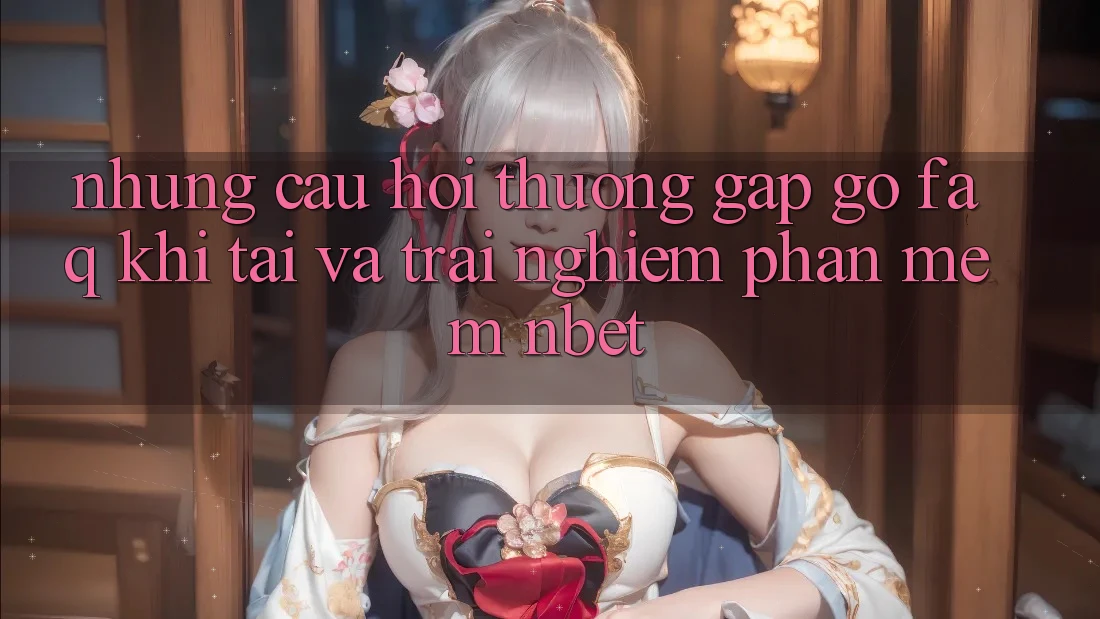 Những Câu Hỏi Thường Gặp gỡ (FAQ) Khi Tải Và Trải nghiệm Phần mềm NBET