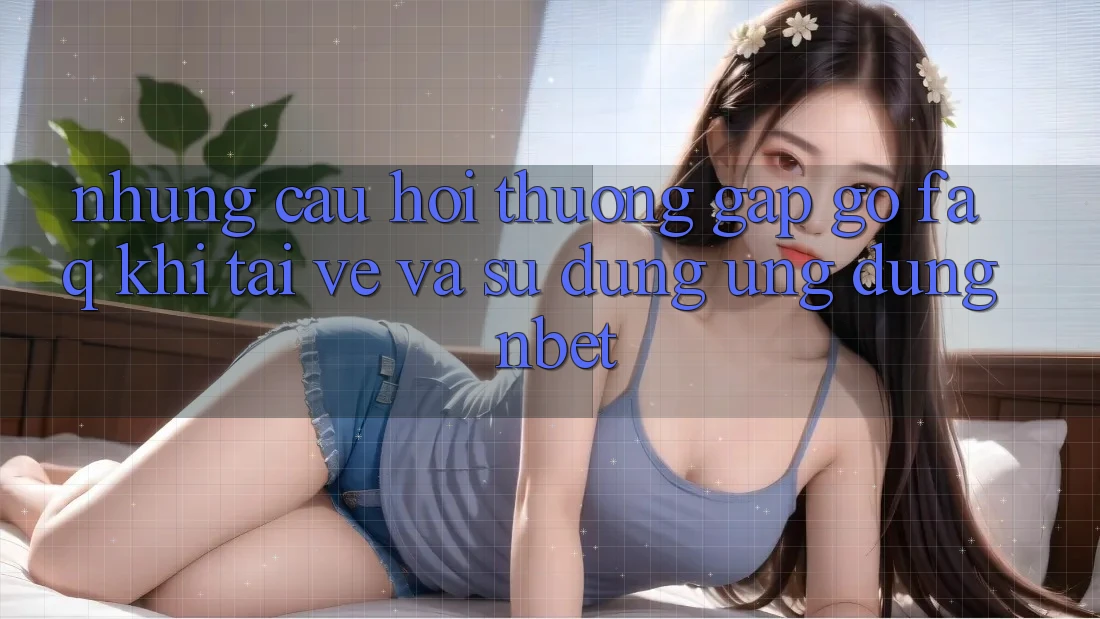 Những Câu Hỏi Thường Gặp gỡ (FAQ) Khi Tải về Và Sử Dụng Ứng dụng NBET