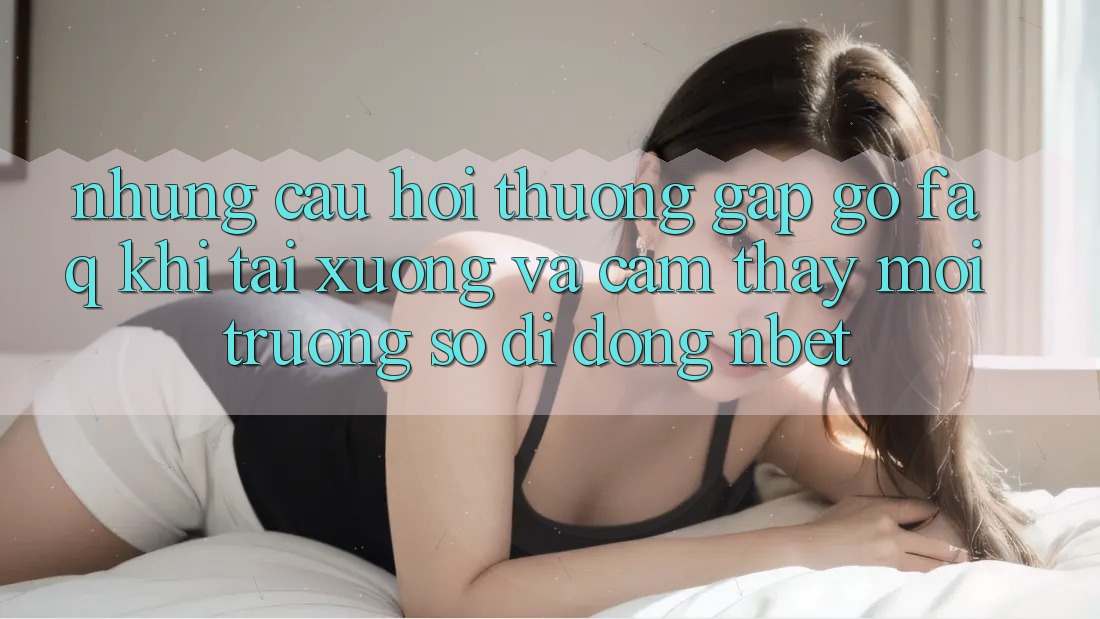 Những Câu Hỏi Thường Gặp gỡ (FAQ) Khi Tải xuống Và Cảm thấy Môi trường số di động NBET