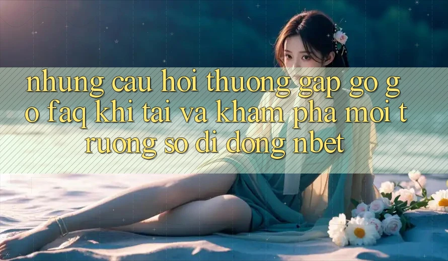 Những Câu Hỏi Thường Gặp gỡ gỡ (FAQ) Khi Tải Và Khám phá Môi trường số di động NBET