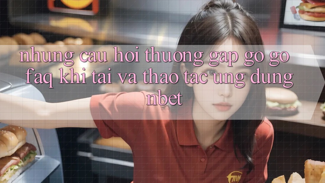 Những Câu Hỏi Thường Gặp gỡ gỡ (FAQ) Khi Tải Và Thao tác Ứng dụng NBET