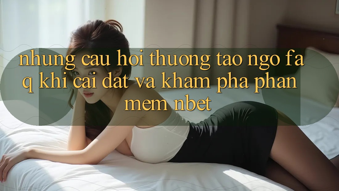 Những Câu Hỏi Thường Tao ngộ (FAQ) Khi Cài đặt Và Khám phá Phần mềm NBET