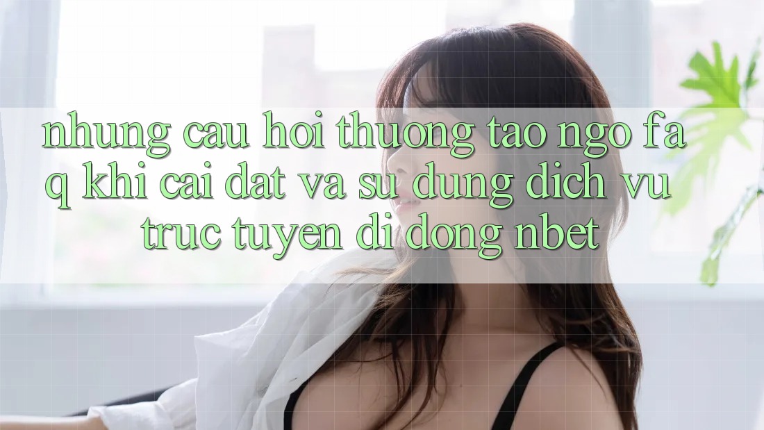 Những Câu Hỏi Thường Tao ngộ (FAQ) Khi Cài đặt Và Sử Dụng Dịch vụ trực tuyến di động NBET