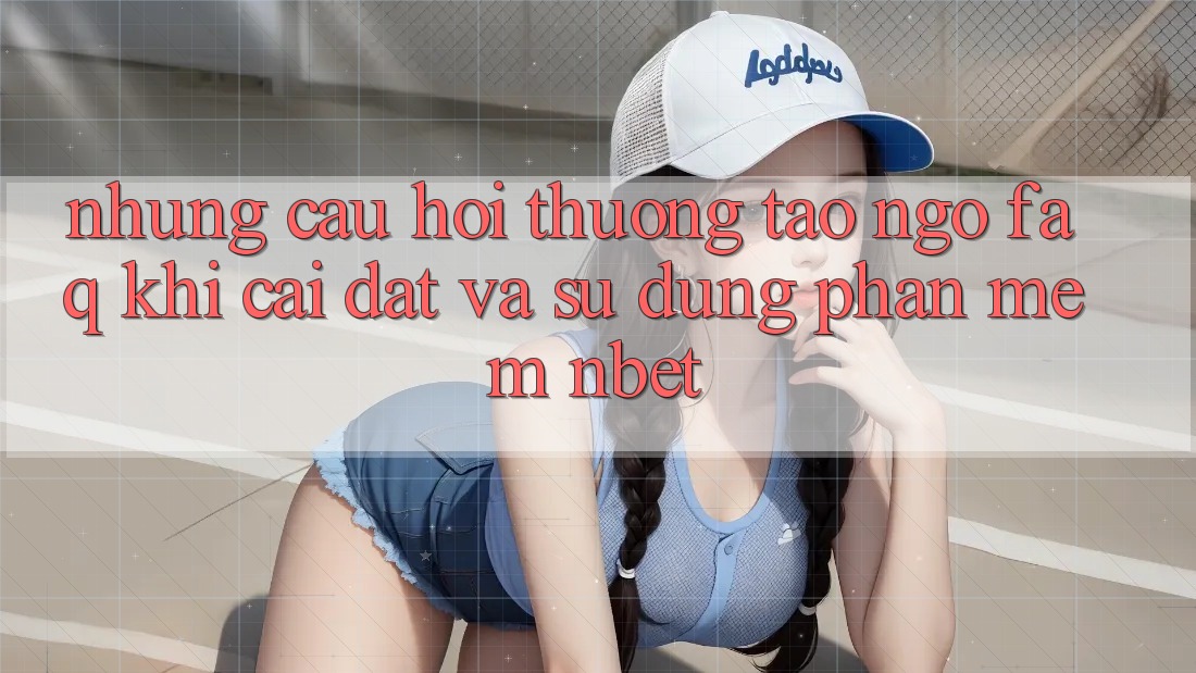 Những Câu Hỏi Thường Tao ngộ (FAQ) Khi Cài đặt Và Sử Dụng Phần mềm NBET