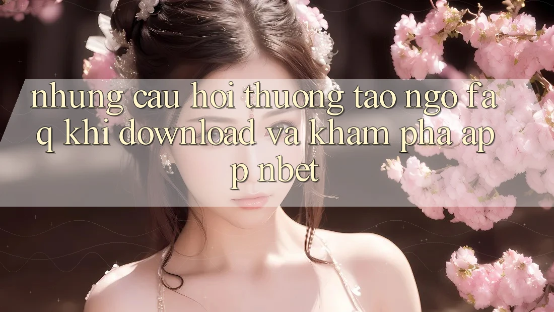 Những Câu Hỏi Thường Tao ngộ (FAQ) Khi Download Và Khám phá App NBET