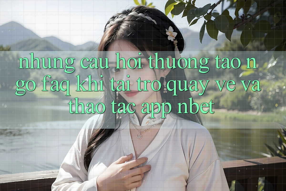 Những Câu Hỏi Thường Tao ngộ (FAQ) Khi Tải trở quay về Và Thao tác App NBET