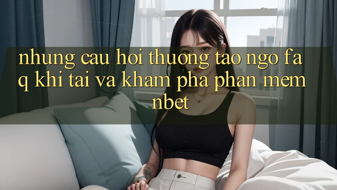 Những Câu Hỏi Thường Tao ngộ (FAQ) Khi Tải Và Khám phá Phần mềm NBET