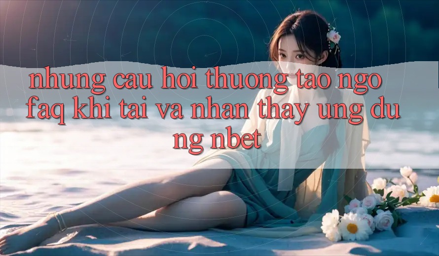 Những Câu Hỏi Thường Tao ngộ (FAQ) Khi Tải Và Nhận thấy Ứng dụng NBET