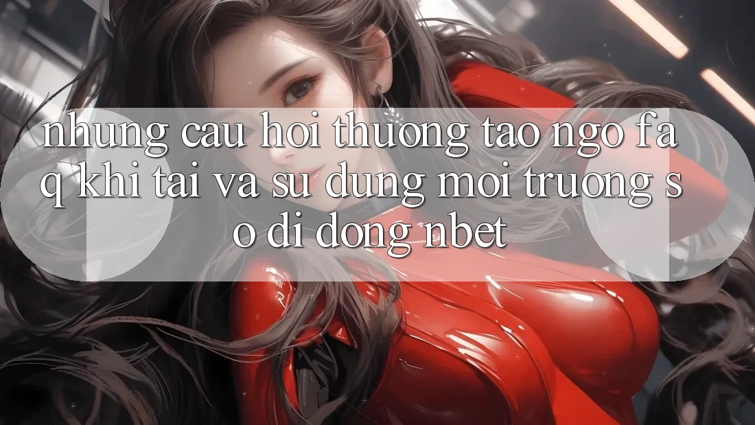 Những Câu Hỏi Thường Tao ngộ (FAQ) Khi Tải Và Sử Dụng Môi trường số di động NBET