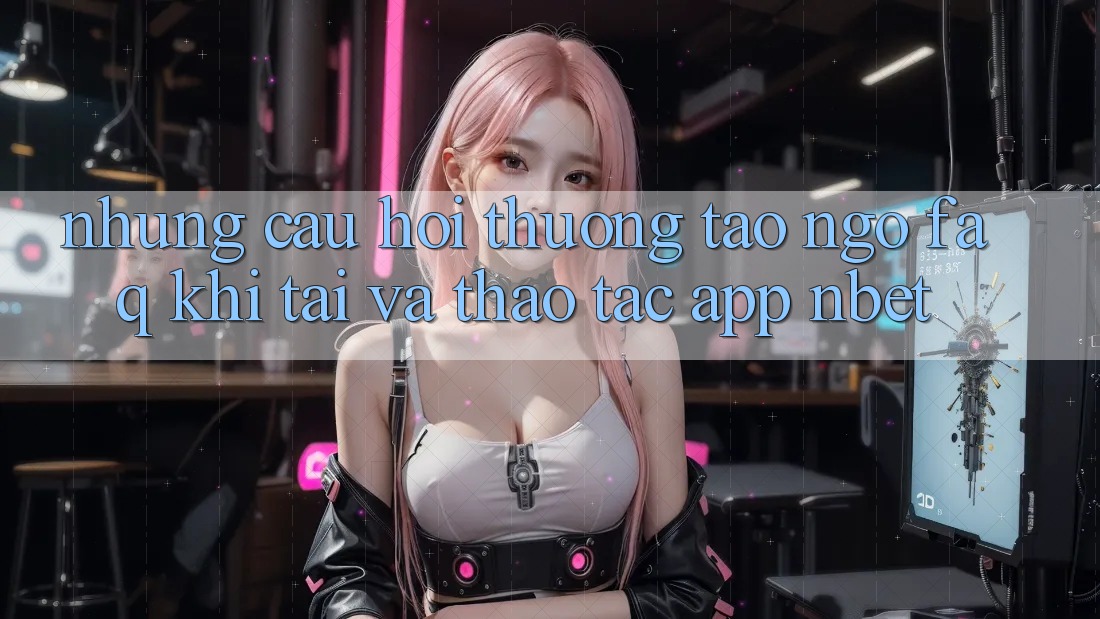 Những Câu Hỏi Thường Tao ngộ (FAQ) Khi Tải Và Thao tác App NBET