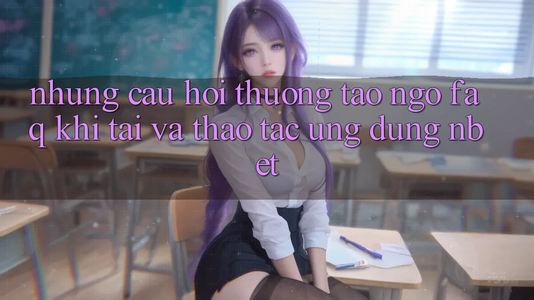 Những Câu Hỏi Thường Tao ngộ (FAQ) Khi Tải Và Thao tác Ứng dụng NBET