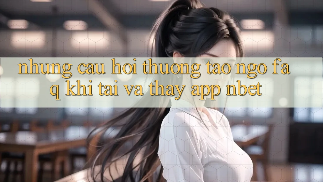 Những Câu Hỏi Thường Tao ngộ (FAQ) Khi Tải Và Thấy App NBET