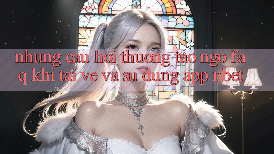 Những Câu Hỏi Thường Tao ngộ (FAQ) Khi Tải về Và Sử Dụng App NBET