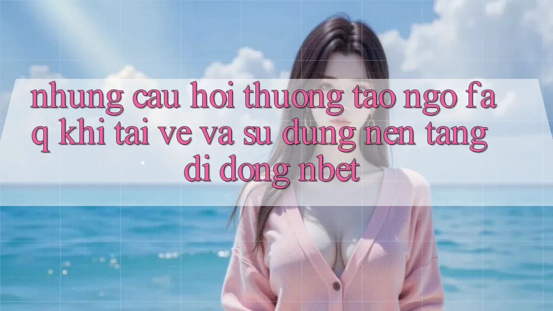 Những Câu Hỏi Thường Tao ngộ (FAQ) Khi Tải về Và Sử Dụng Nền tảng di động NBET