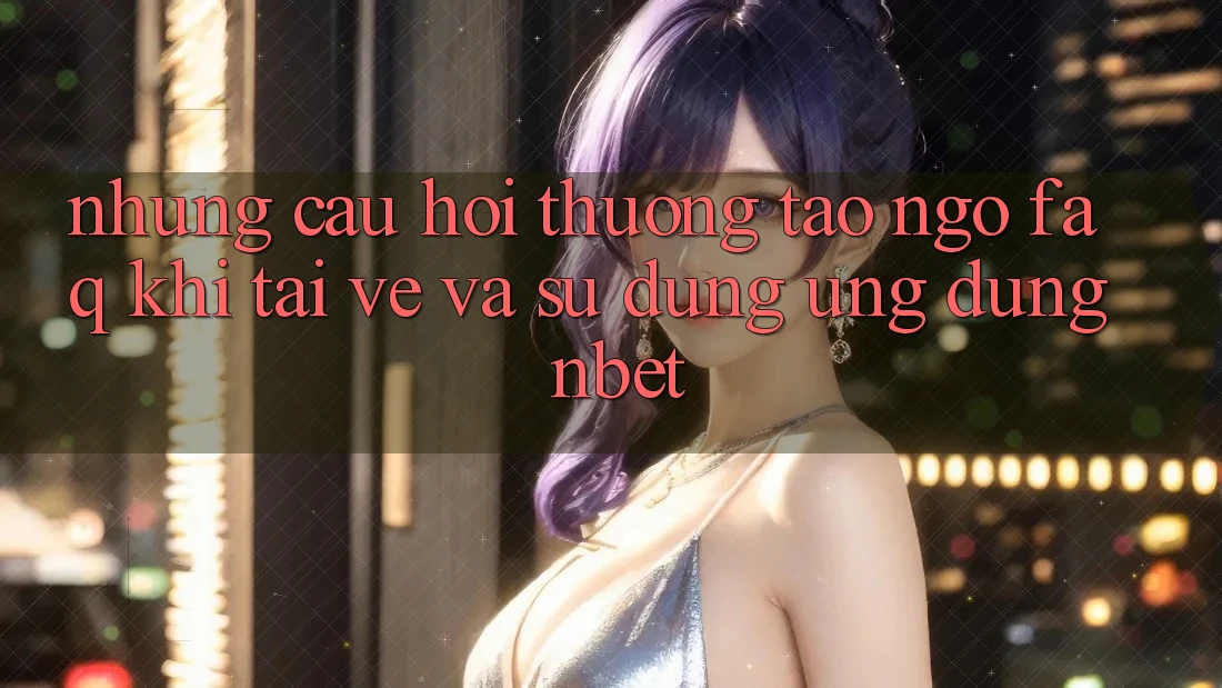 Những Câu Hỏi Thường Tao ngộ (FAQ) Khi Tải về Và Sử Dụng Ứng dụng NBET