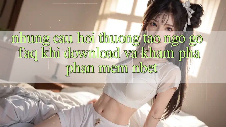 Những Câu Hỏi Thường Tao ngộ gỡ (FAQ) Khi Download Và Khám phá Phần mềm NBET