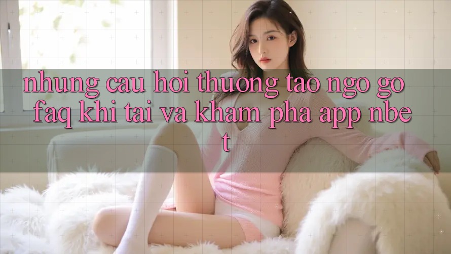 Những Câu Hỏi Thường Tao ngộ gỡ (FAQ) Khi Tải Và Khám phá App NBET