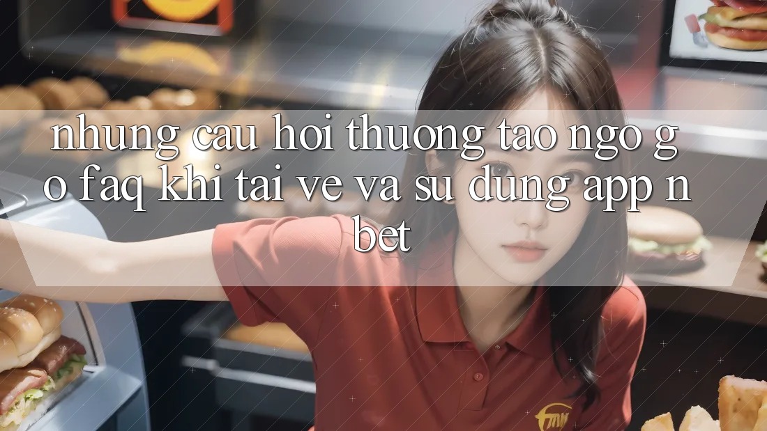 Những Câu Hỏi Thường Tao ngộ gỡ (FAQ) Khi Tải về Và Sử Dụng App NBET