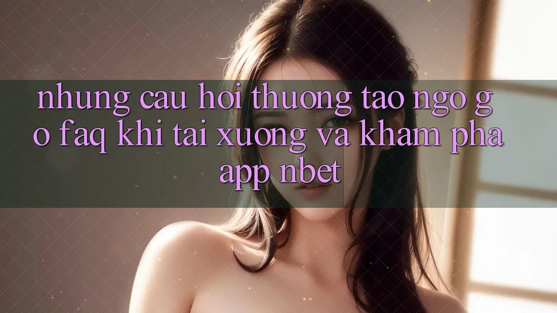 Những Câu Hỏi Thường Tao ngộ gỡ (FAQ) Khi Tải xuống Và Khám phá App NBET