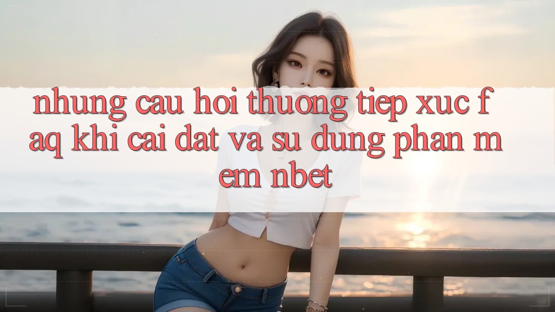 Những Câu Hỏi Thường Tiếp xúc (FAQ) Khi Cài đặt Và Sử Dụng Phần mềm NBET