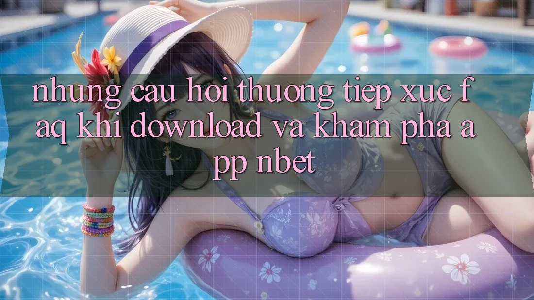 Những Câu Hỏi Thường Tiếp xúc (FAQ) Khi Download Và Khám phá App NBET