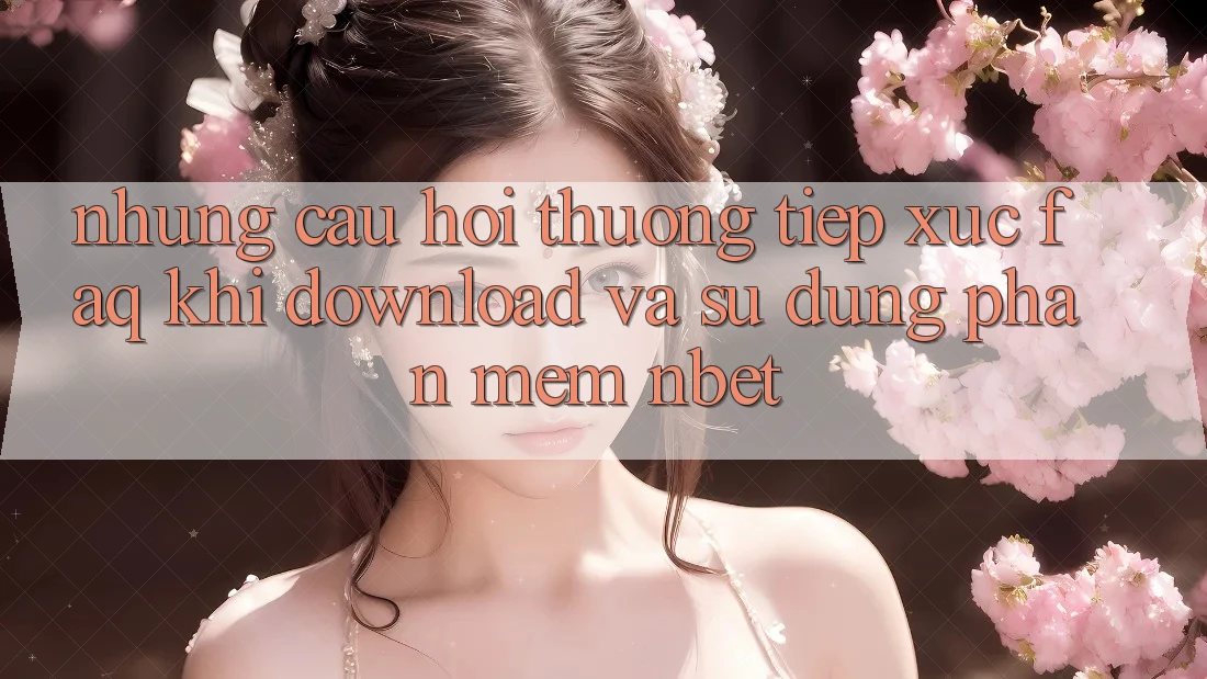 Những Câu Hỏi Thường Tiếp xúc (FAQ) Khi Download Và Sử Dụng Phần mềm NBET