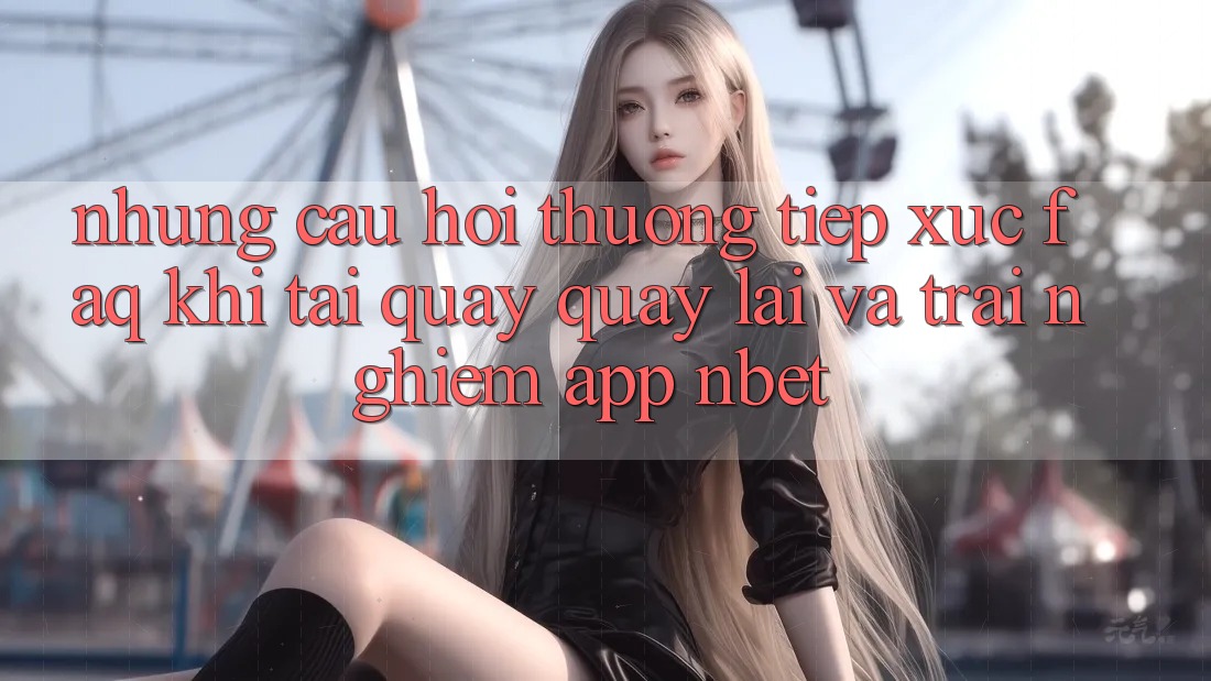 Những Câu Hỏi Thường Tiếp xúc (FAQ) Khi Tải quay quay lại Và Trải nghiệm App NBET
