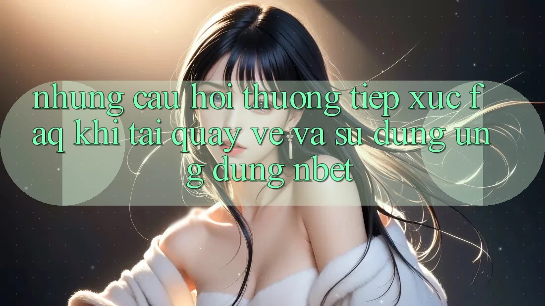 Những Câu Hỏi Thường Tiếp xúc (FAQ) Khi Tải quay về Và Sử Dụng Ứng dụng NBET