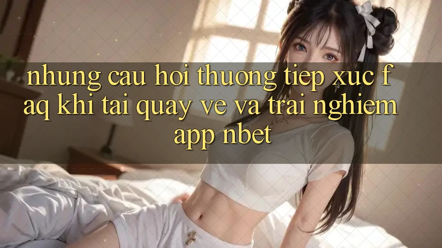 Những Câu Hỏi Thường Tiếp xúc (FAQ) Khi Tải quay về Và Trải nghiệm App NBET