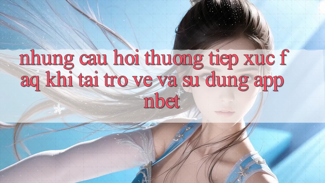 Những Câu Hỏi Thường Tiếp xúc (FAQ) Khi Tải trở về Và Sử Dụng App NBET