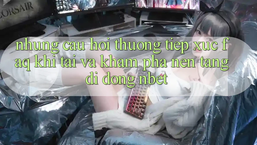 Những Câu Hỏi Thường Tiếp xúc (FAQ) Khi Tải Và Khám phá Nền tảng di động NBET