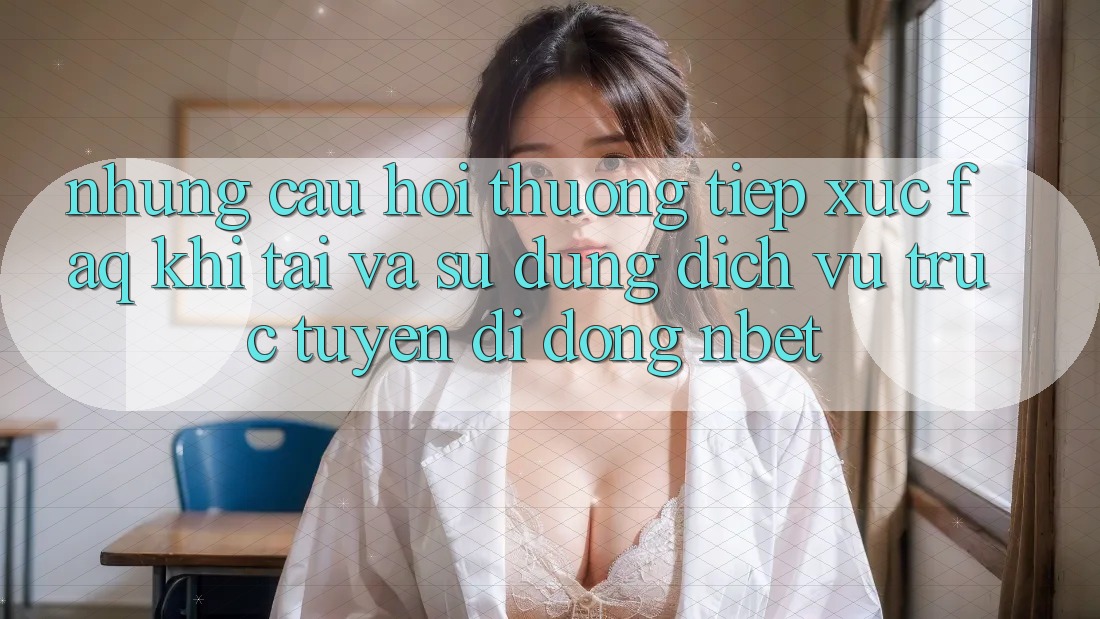 Những Câu Hỏi Thường Tiếp xúc (FAQ) Khi Tải Và Sử Dụng Dịch vụ trực tuyến di động NBET