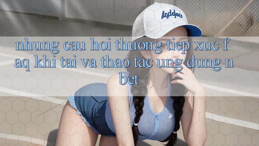 Những Câu Hỏi Thường Tiếp xúc (FAQ) Khi Tải Và Thao tác Ứng dụng NBET