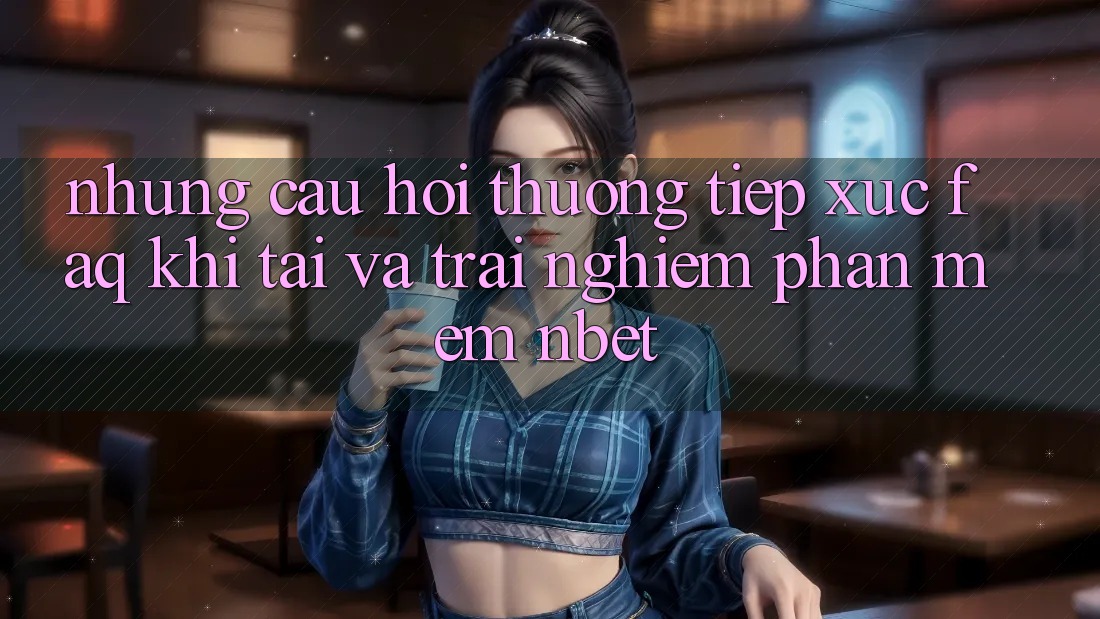 Những Câu Hỏi Thường Tiếp xúc (FAQ) Khi Tải Và Trải nghiệm Phần mềm NBET