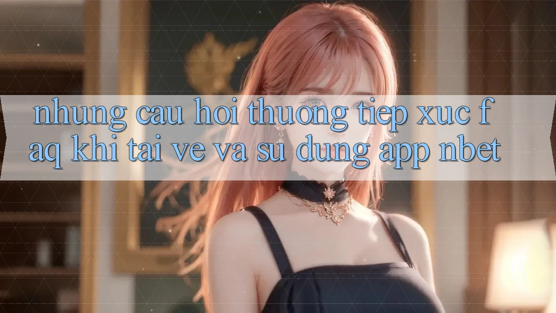 Những Câu Hỏi Thường Tiếp xúc (FAQ) Khi Tải về Và Sử Dụng App NBET