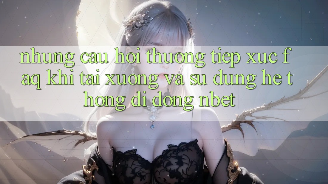Những Câu Hỏi Thường Tiếp xúc (FAQ) Khi Tải xuống Và Sử Dụng Hệ thống di động NBET