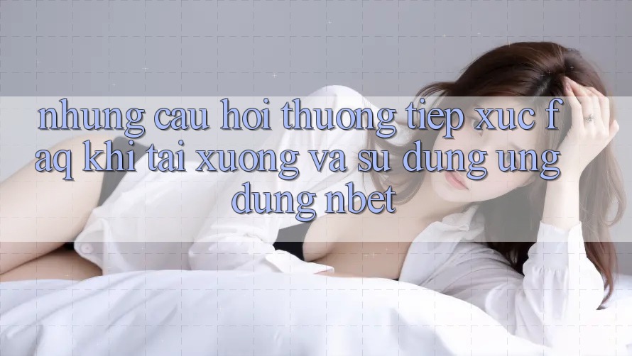Những Câu Hỏi Thường Tiếp xúc (FAQ) Khi Tải xuống Và Sử dụng Ứng dụng NBET