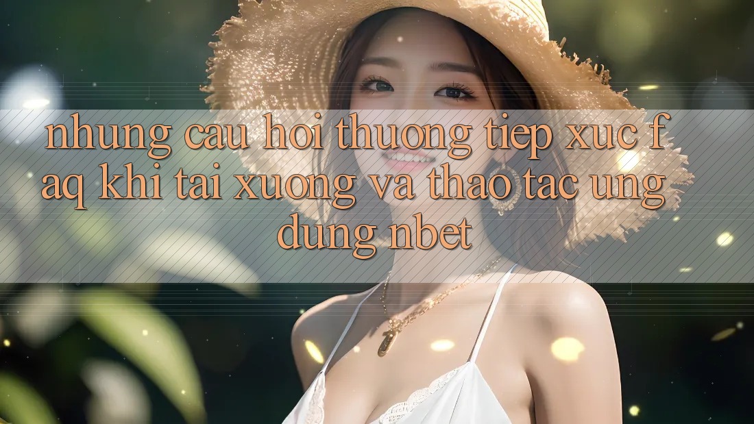 Những Câu Hỏi Thường Tiếp xúc (FAQ) Khi Tải xuống Và Thao tác Ứng dụng NBET