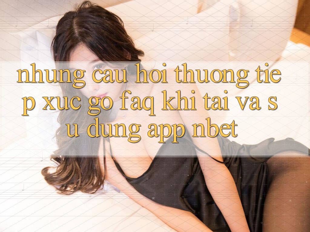 Những Câu Hỏi Thường Tiếp xúc gỡ (FAQ) Khi Tải Và Sử Dụng App NBET