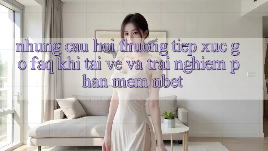 Những Câu Hỏi Thường Tiếp xúc gỡ (FAQ) Khi Tải về Và Trải nghiệm Phần mềm NBET