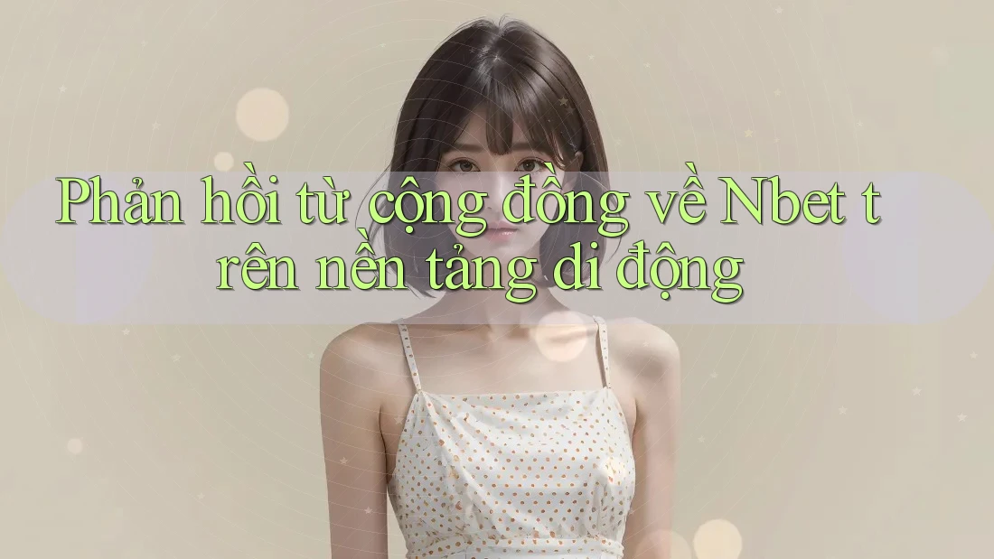 Phản hồi từ cộng đồng về Nbet trên nền tảng di động Phản hồi từ cộng đồng về Nbet trên nền tảng di động