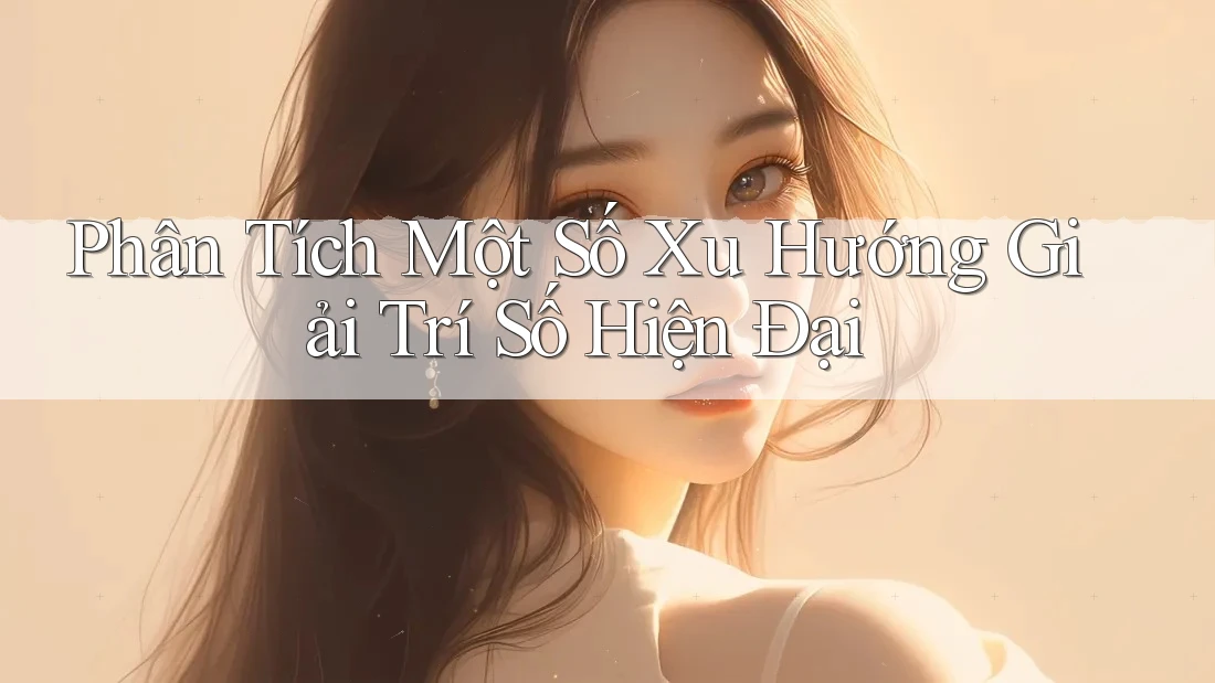 Phân Tích Một Số Xu Hướng Giải Trí Số Hiện Đại