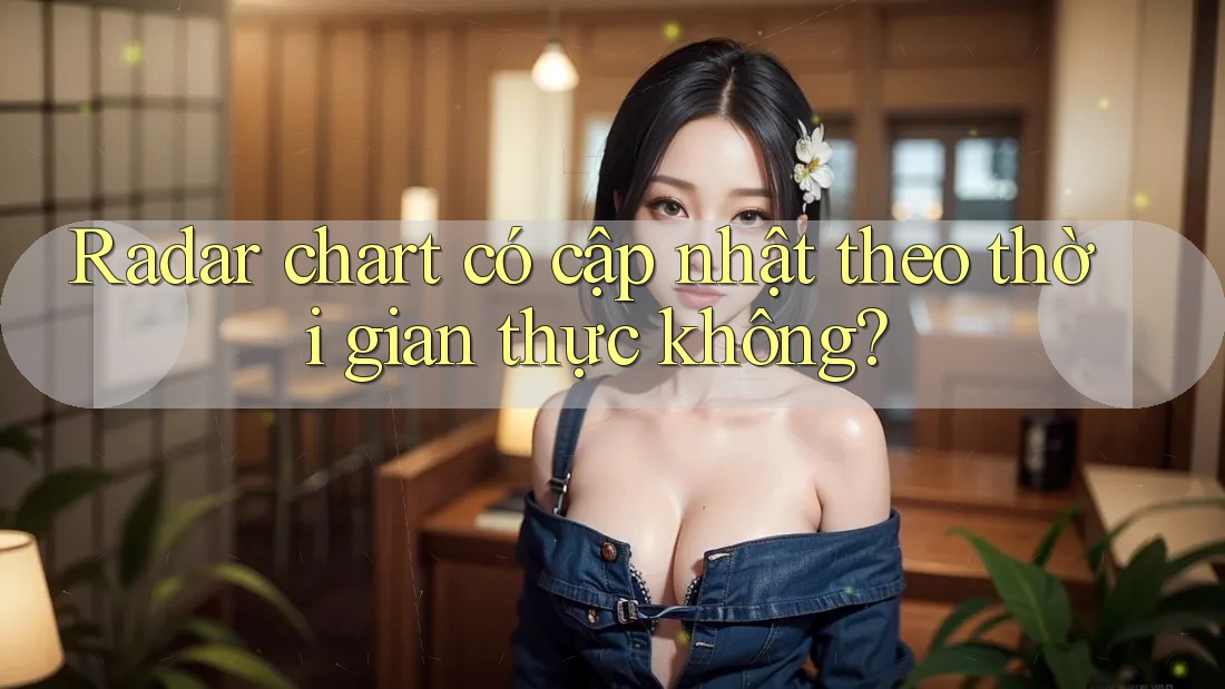 Radar chart có cập nhật theo thời gian thực không?