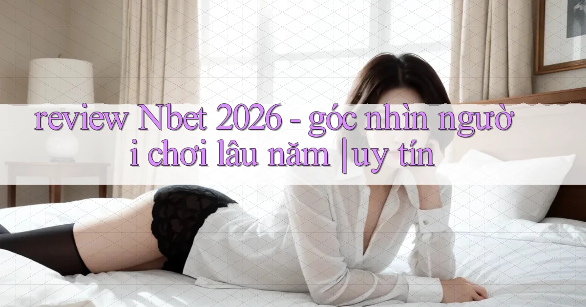 review Nbet 2026   góc nhìn người chơi lâu năm uy tín