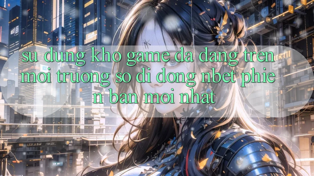 Sử dụng Kho Game Đa Dạng Trên Môi trường số di động NBET Phiên Bản Mới nhất