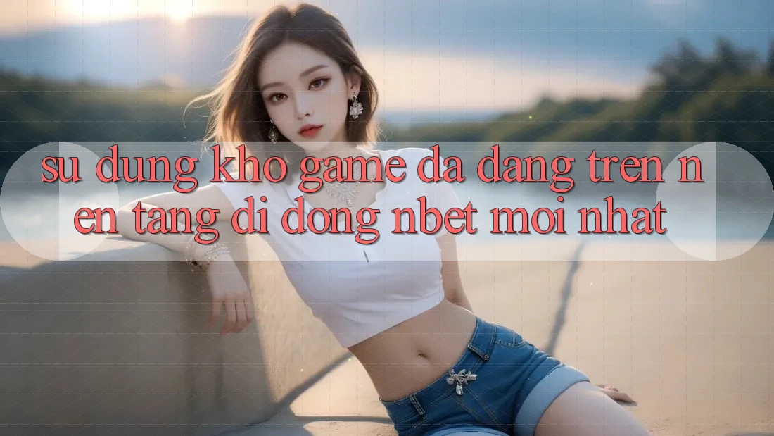 Sử dụng Kho Game Đa Dạng Trên Nền tảng di động NBET Mới nhất