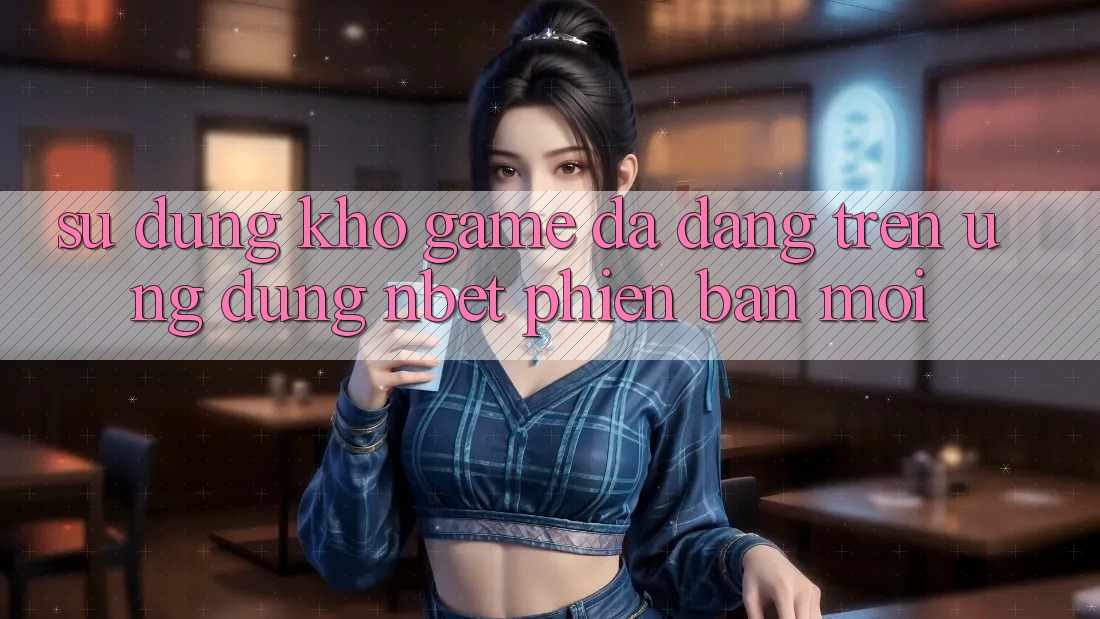 Sử dụng Kho Game Đa Dạng Trên Ứng Dụng NBET Phiên Bản Mới