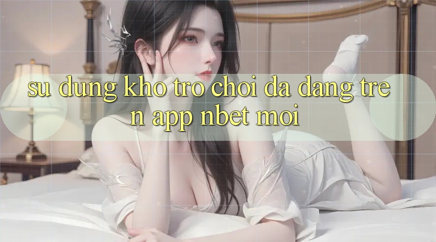 Sử dụng Kho Trò chơi Đa Dạng Trên App NBET Mới