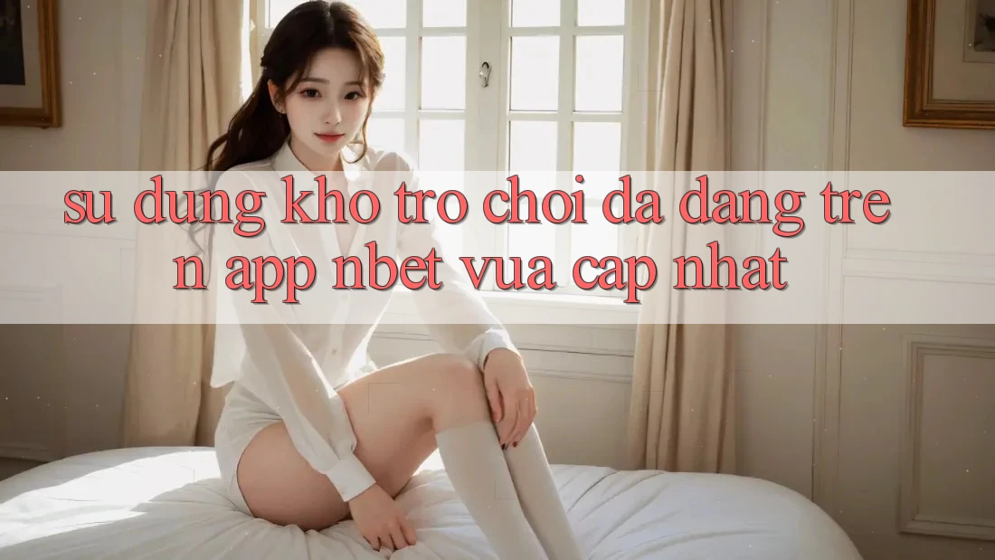 Sử dụng Kho Trò chơi Đa Dạng Trên App NBET Vừa cập nhật