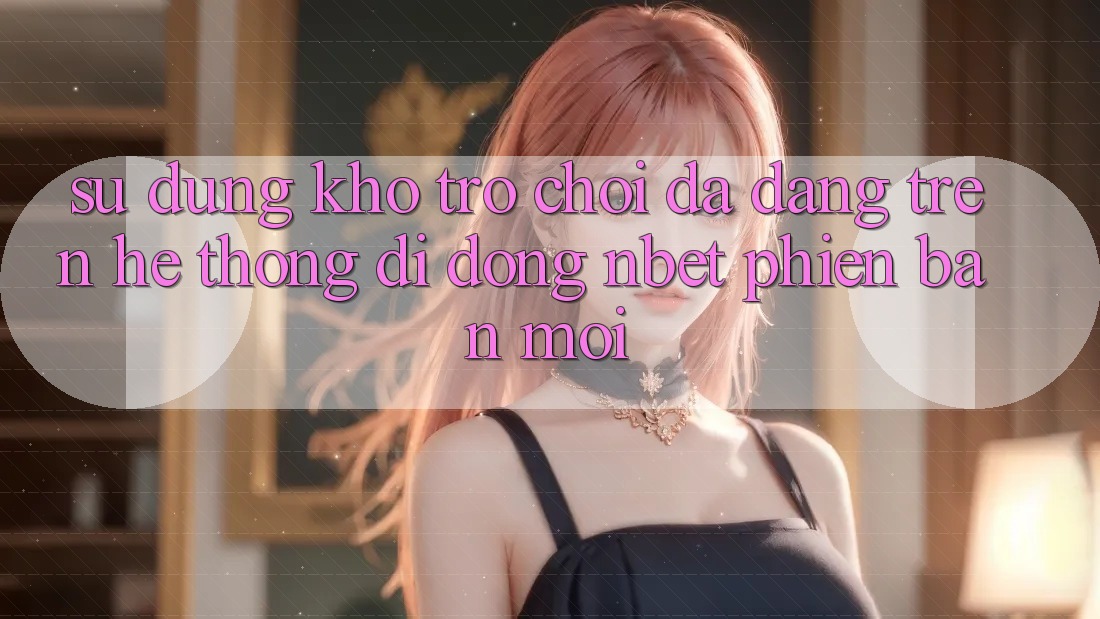 Sử dụng Kho Trò chơi Đa Dạng Trên Hệ thống di động NBET Phiên Bản Mới